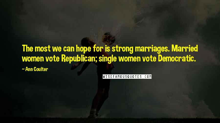 Ann Coulter Quotes: The most we can hope for is strong marriages. Married women vote Republican; single women vote Democratic.