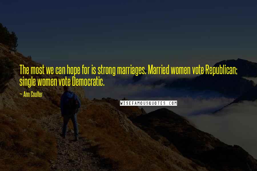 Ann Coulter Quotes: The most we can hope for is strong marriages. Married women vote Republican; single women vote Democratic.