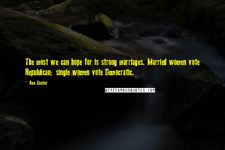 Ann Coulter Quotes: The most we can hope for is strong marriages. Married women vote Republican; single women vote Democratic.