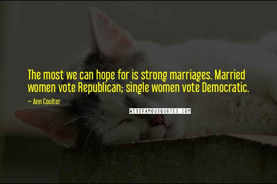 Ann Coulter Quotes: The most we can hope for is strong marriages. Married women vote Republican; single women vote Democratic.