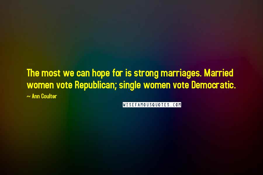 Ann Coulter Quotes: The most we can hope for is strong marriages. Married women vote Republican; single women vote Democratic.