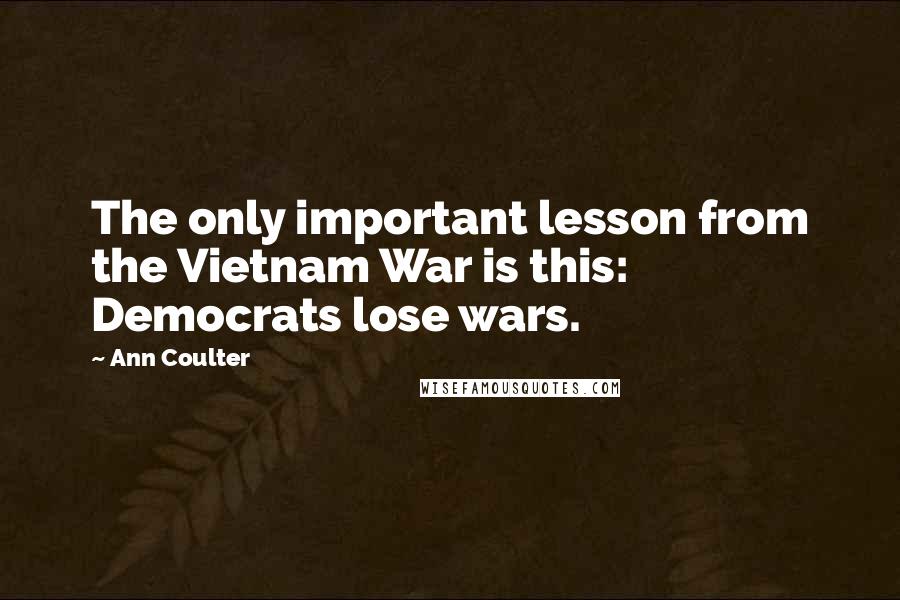 Ann Coulter Quotes: The only important lesson from the Vietnam War is this: Democrats lose wars.