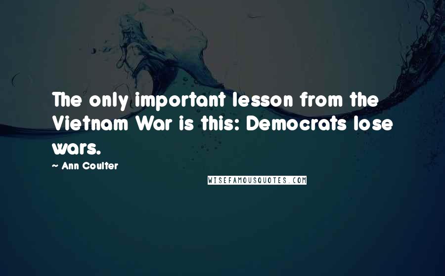 Ann Coulter Quotes: The only important lesson from the Vietnam War is this: Democrats lose wars.