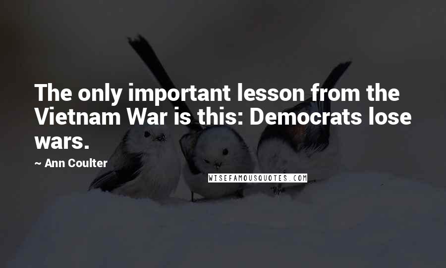 Ann Coulter Quotes: The only important lesson from the Vietnam War is this: Democrats lose wars.