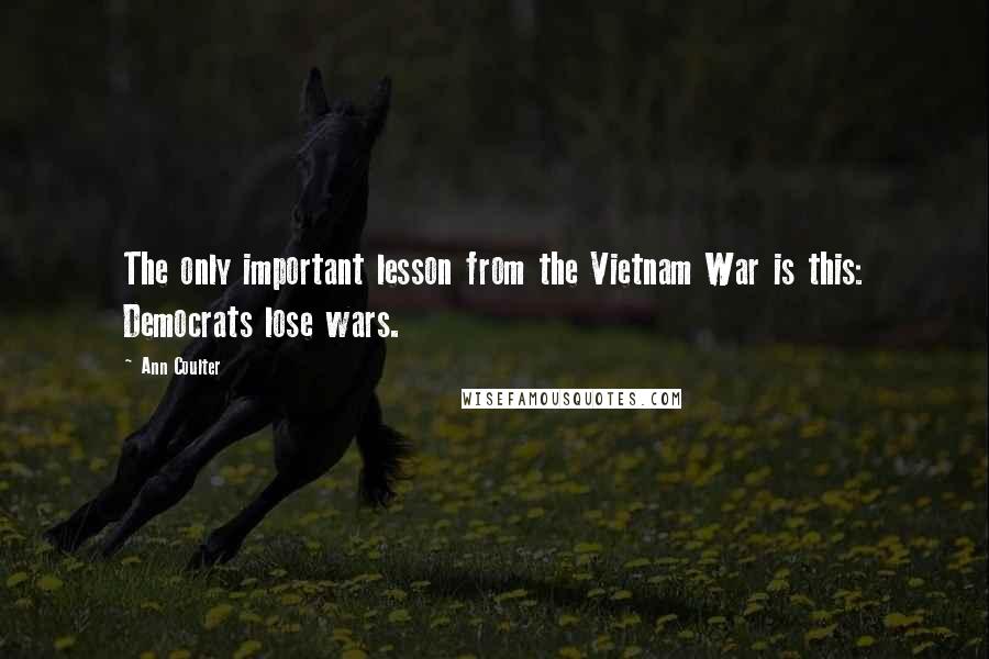 Ann Coulter Quotes: The only important lesson from the Vietnam War is this: Democrats lose wars.