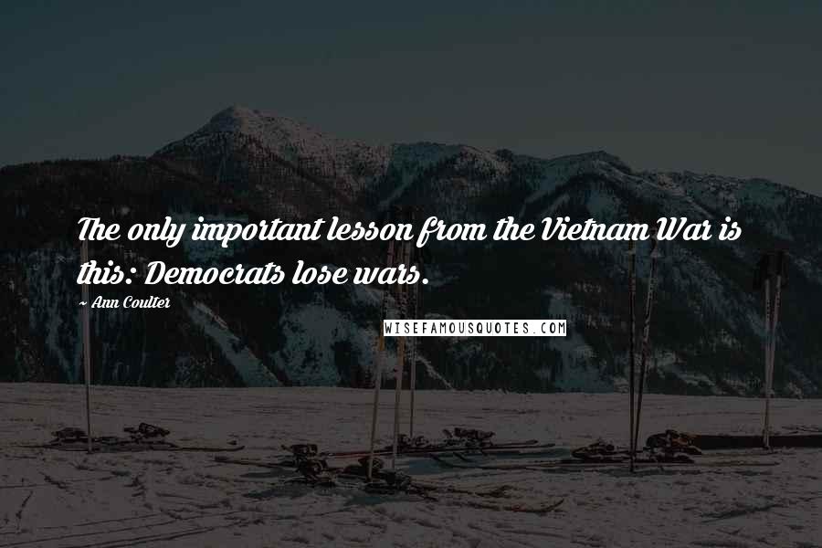 Ann Coulter Quotes: The only important lesson from the Vietnam War is this: Democrats lose wars.