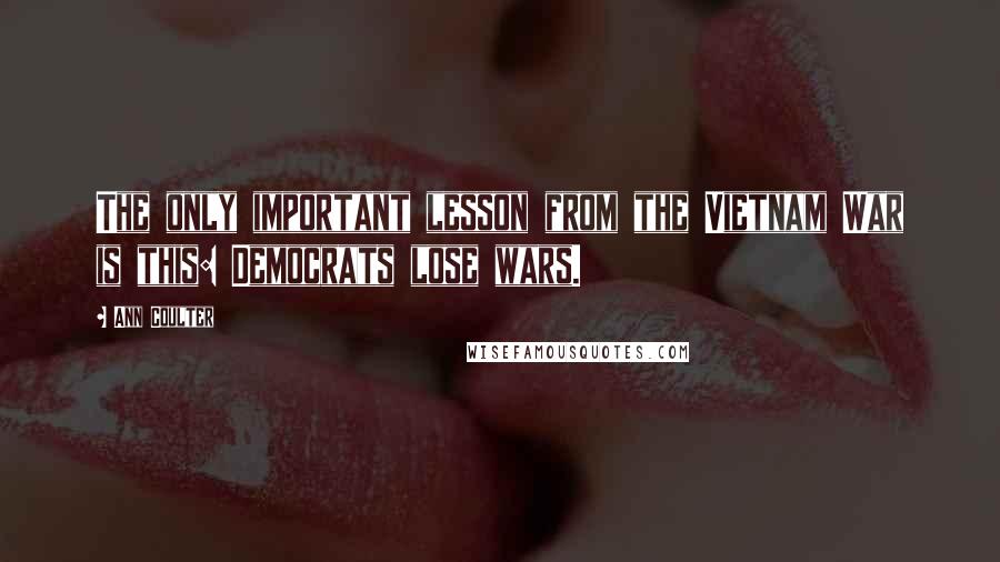Ann Coulter Quotes: The only important lesson from the Vietnam War is this: Democrats lose wars.