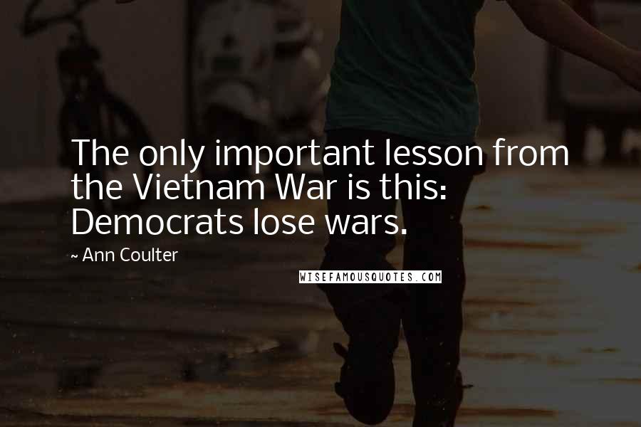 Ann Coulter Quotes: The only important lesson from the Vietnam War is this: Democrats lose wars.