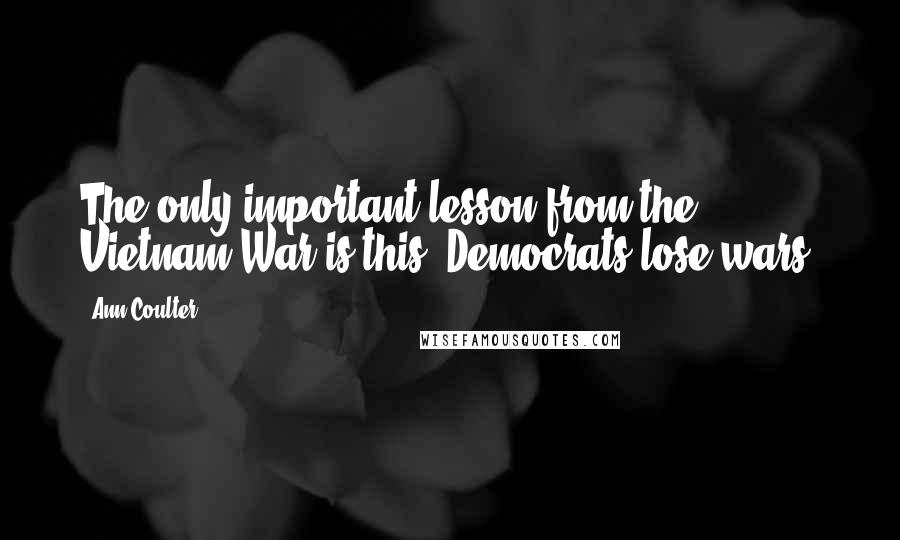 Ann Coulter Quotes: The only important lesson from the Vietnam War is this: Democrats lose wars.