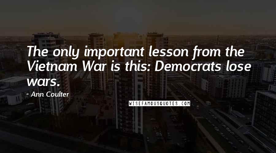 Ann Coulter Quotes: The only important lesson from the Vietnam War is this: Democrats lose wars.