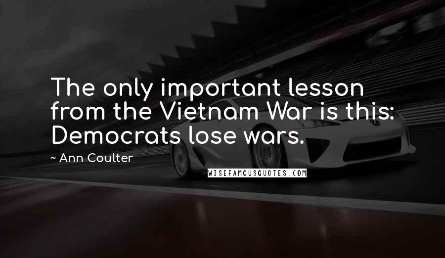 Ann Coulter Quotes: The only important lesson from the Vietnam War is this: Democrats lose wars.