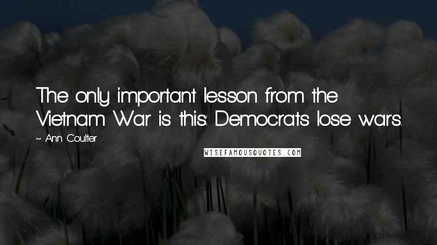 Ann Coulter Quotes: The only important lesson from the Vietnam War is this: Democrats lose wars.