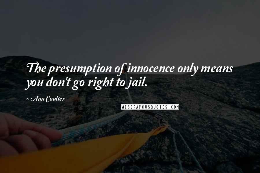 Ann Coulter Quotes: The presumption of innocence only means you don't go right to jail.