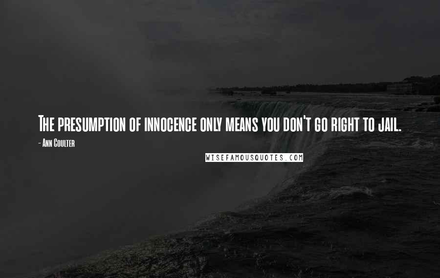 Ann Coulter Quotes: The presumption of innocence only means you don't go right to jail.