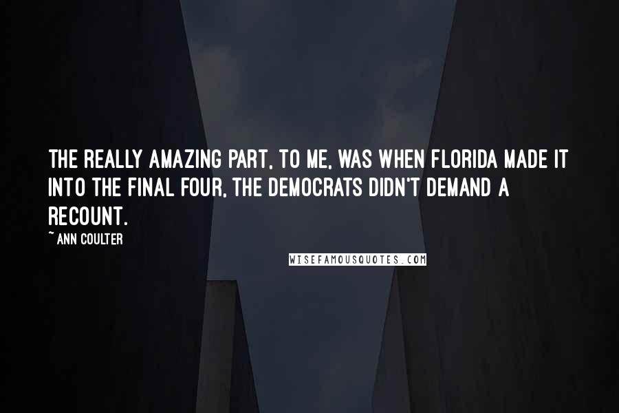 Ann Coulter Quotes: The really amazing part, to me, was when Florida made it into the Final Four, the Democrats didn't demand a recount.