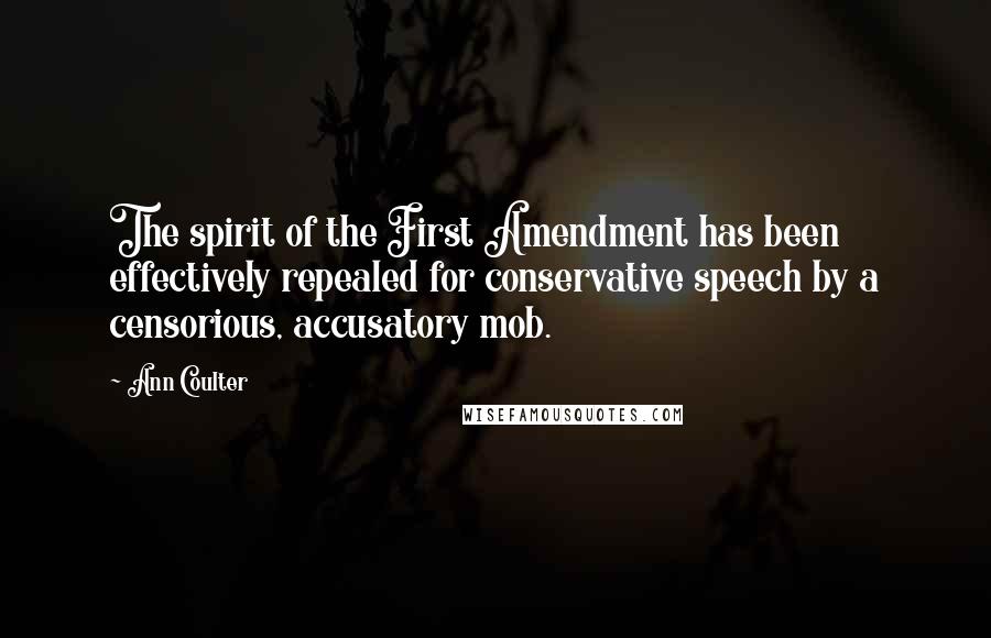 Ann Coulter Quotes: The spirit of the First Amendment has been effectively repealed for conservative speech by a censorious, accusatory mob.