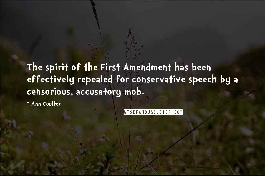 Ann Coulter Quotes: The spirit of the First Amendment has been effectively repealed for conservative speech by a censorious, accusatory mob.