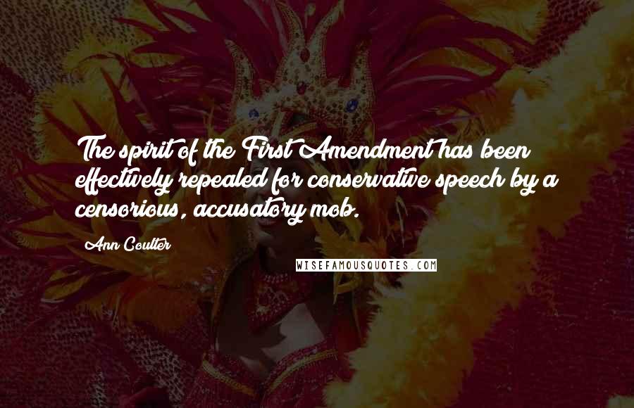 Ann Coulter Quotes: The spirit of the First Amendment has been effectively repealed for conservative speech by a censorious, accusatory mob.