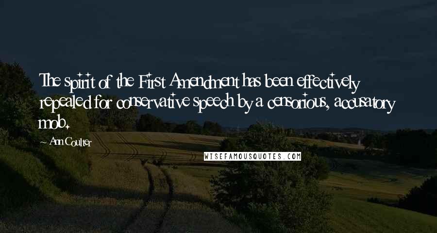 Ann Coulter Quotes: The spirit of the First Amendment has been effectively repealed for conservative speech by a censorious, accusatory mob.