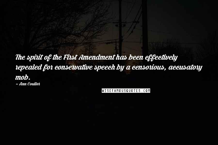 Ann Coulter Quotes: The spirit of the First Amendment has been effectively repealed for conservative speech by a censorious, accusatory mob.