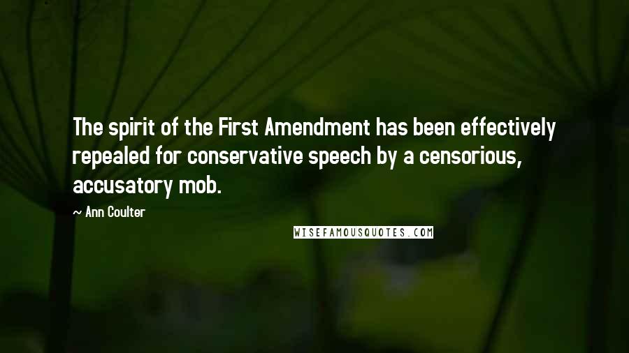 Ann Coulter Quotes: The spirit of the First Amendment has been effectively repealed for conservative speech by a censorious, accusatory mob.