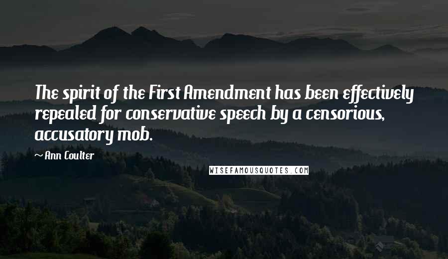 Ann Coulter Quotes: The spirit of the First Amendment has been effectively repealed for conservative speech by a censorious, accusatory mob.