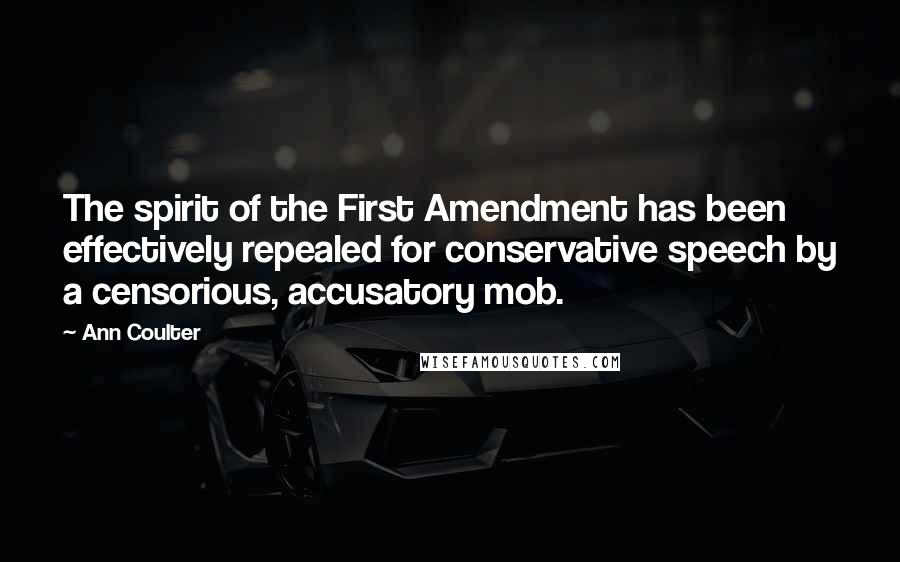 Ann Coulter Quotes: The spirit of the First Amendment has been effectively repealed for conservative speech by a censorious, accusatory mob.