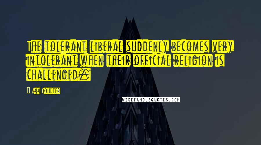 Ann Coulter Quotes: The tolerant liberal suddenly becomes very intolerant when their official religion is challenged.