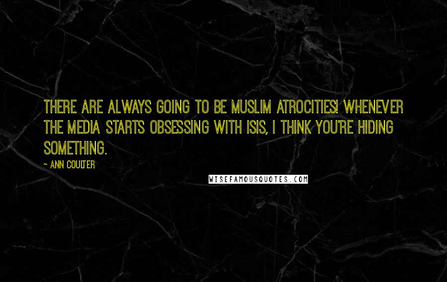 Ann Coulter Quotes: There are always going to be Muslim atrocities! Whenever the media starts obsessing with ISIS, I think you're hiding something.