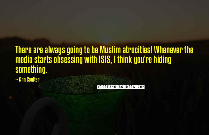 Ann Coulter Quotes: There are always going to be Muslim atrocities! Whenever the media starts obsessing with ISIS, I think you're hiding something.