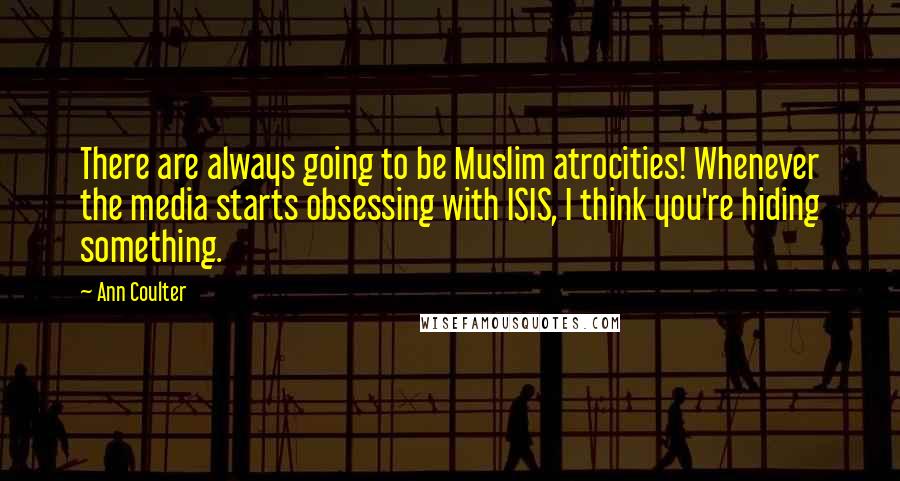 Ann Coulter Quotes: There are always going to be Muslim atrocities! Whenever the media starts obsessing with ISIS, I think you're hiding something.