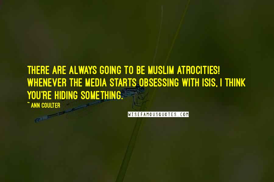 Ann Coulter Quotes: There are always going to be Muslim atrocities! Whenever the media starts obsessing with ISIS, I think you're hiding something.