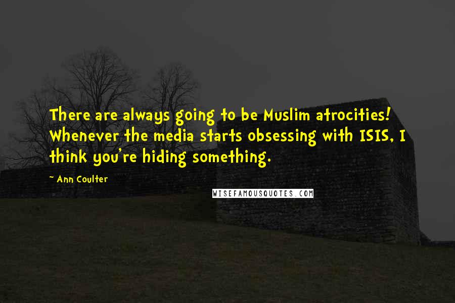 Ann Coulter Quotes: There are always going to be Muslim atrocities! Whenever the media starts obsessing with ISIS, I think you're hiding something.