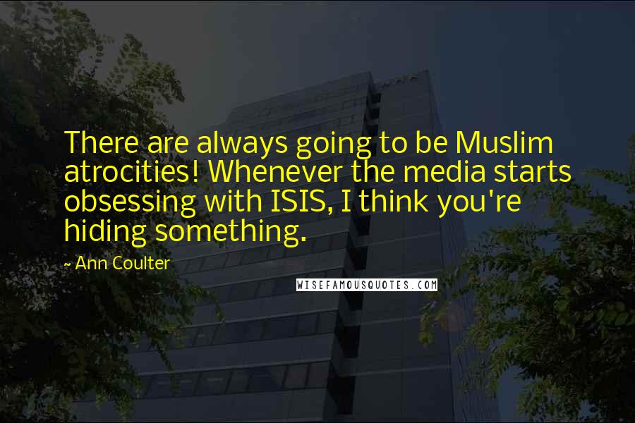 Ann Coulter Quotes: There are always going to be Muslim atrocities! Whenever the media starts obsessing with ISIS, I think you're hiding something.