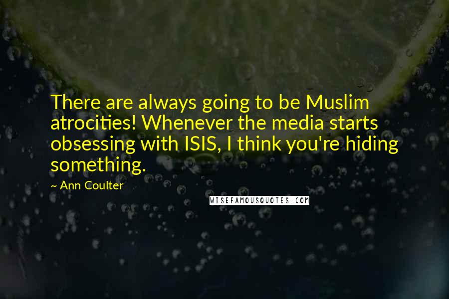 Ann Coulter Quotes: There are always going to be Muslim atrocities! Whenever the media starts obsessing with ISIS, I think you're hiding something.