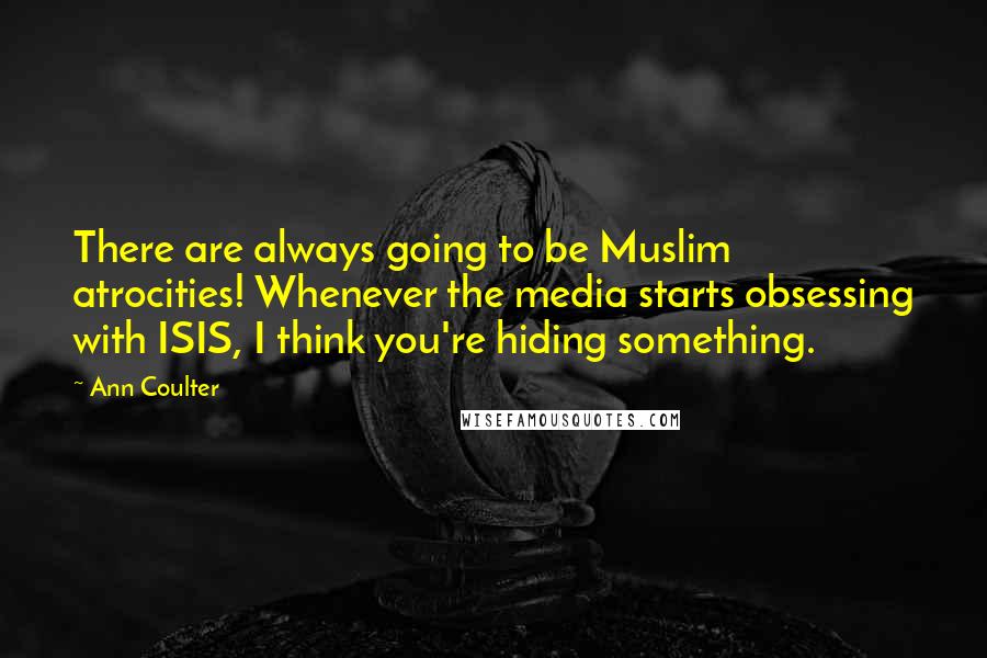 Ann Coulter Quotes: There are always going to be Muslim atrocities! Whenever the media starts obsessing with ISIS, I think you're hiding something.