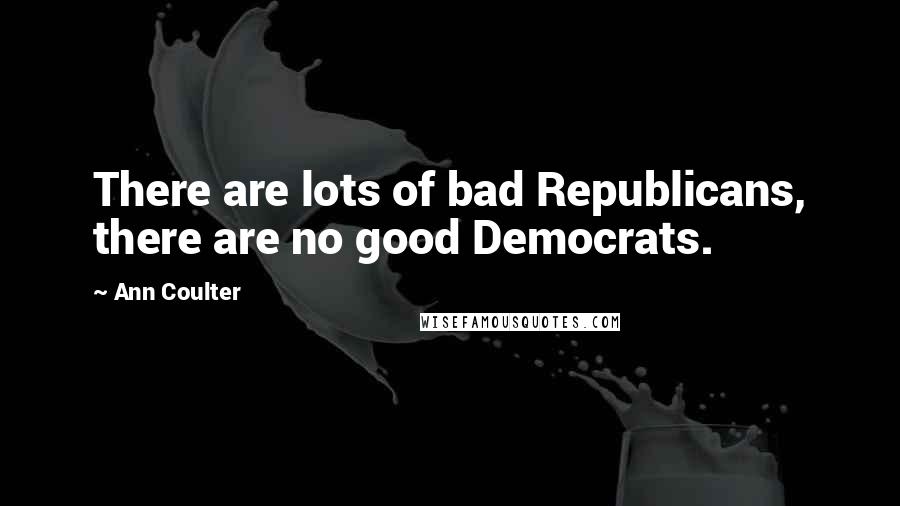 Ann Coulter Quotes: There are lots of bad Republicans, there are no good Democrats.