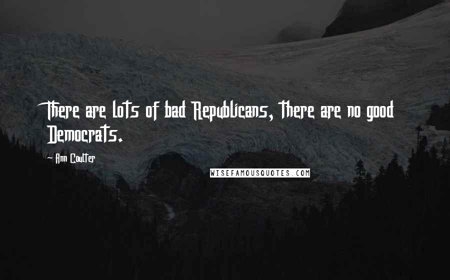 Ann Coulter Quotes: There are lots of bad Republicans, there are no good Democrats.