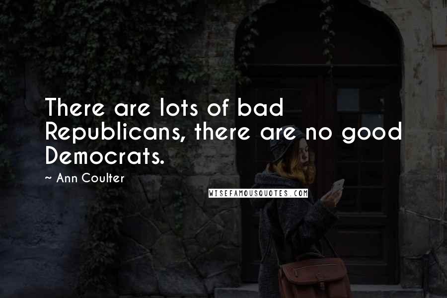 Ann Coulter Quotes: There are lots of bad Republicans, there are no good Democrats.