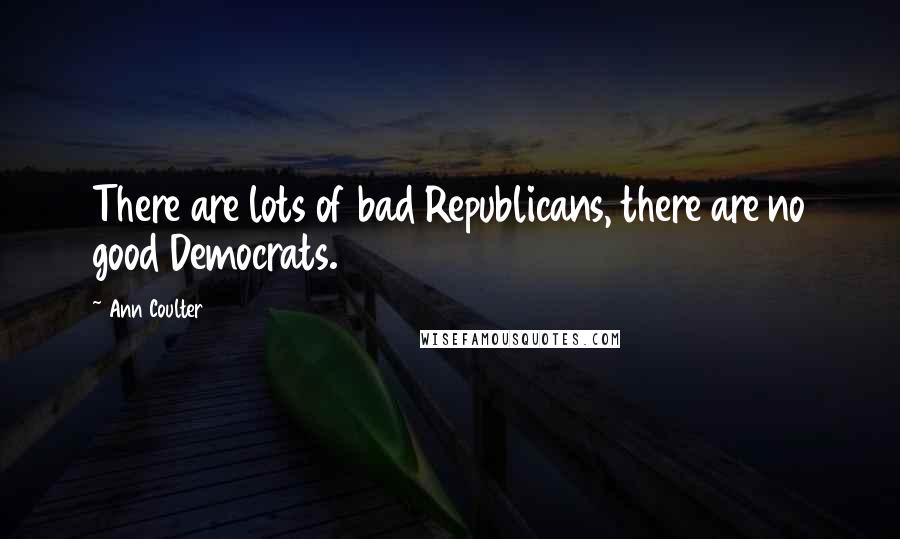 Ann Coulter Quotes: There are lots of bad Republicans, there are no good Democrats.