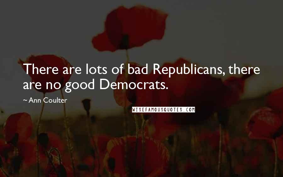 Ann Coulter Quotes: There are lots of bad Republicans, there are no good Democrats.