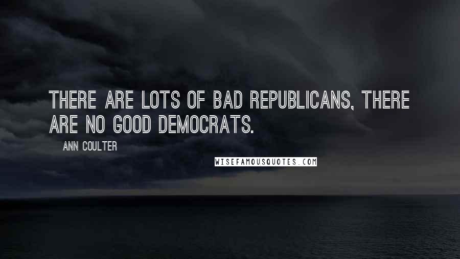 Ann Coulter Quotes: There are lots of bad Republicans, there are no good Democrats.