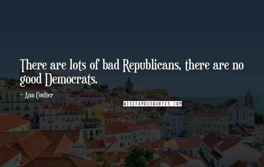 Ann Coulter Quotes: There are lots of bad Republicans, there are no good Democrats.