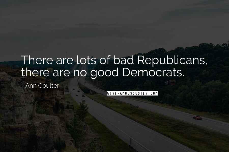 Ann Coulter Quotes: There are lots of bad Republicans, there are no good Democrats.