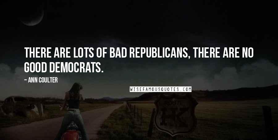 Ann Coulter Quotes: There are lots of bad Republicans, there are no good Democrats.