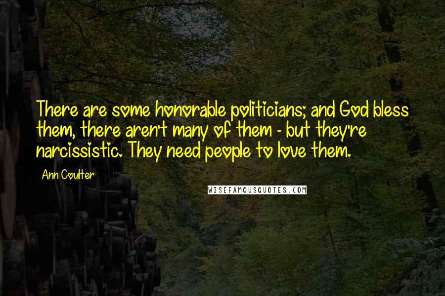 Ann Coulter Quotes: There are some honorable politicians; and God bless them, there aren't many of them - but they're narcissistic. They need people to love them.