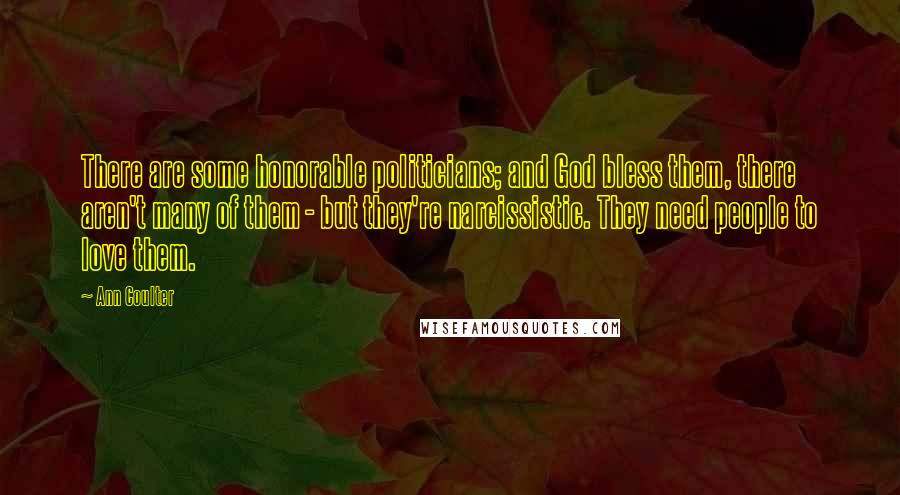 Ann Coulter Quotes: There are some honorable politicians; and God bless them, there aren't many of them - but they're narcissistic. They need people to love them.