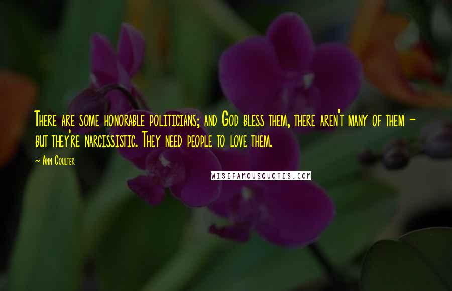 Ann Coulter Quotes: There are some honorable politicians; and God bless them, there aren't many of them - but they're narcissistic. They need people to love them.