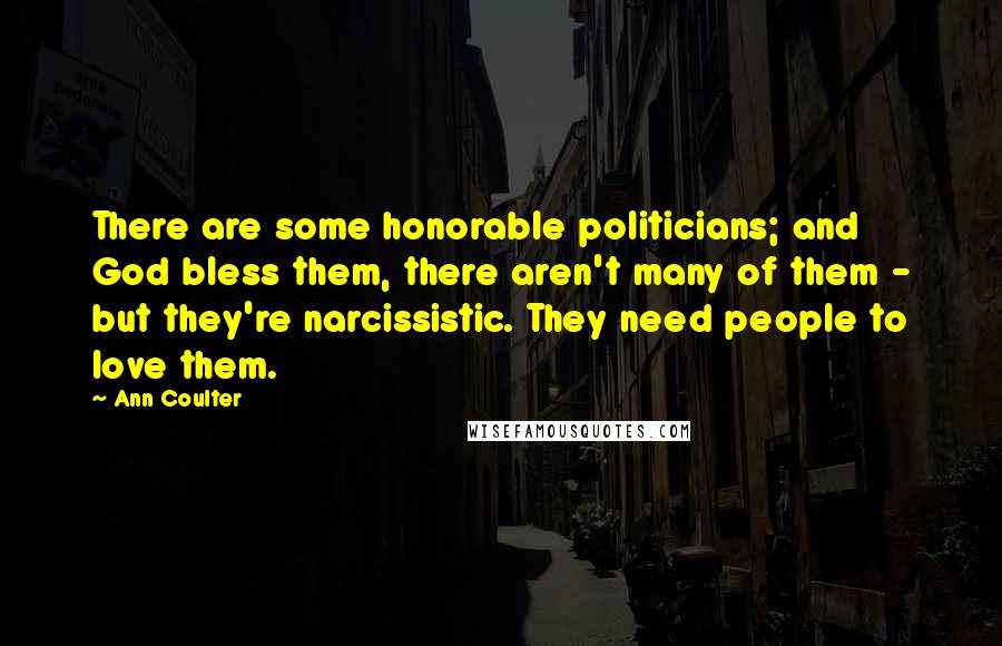 Ann Coulter Quotes: There are some honorable politicians; and God bless them, there aren't many of them - but they're narcissistic. They need people to love them.