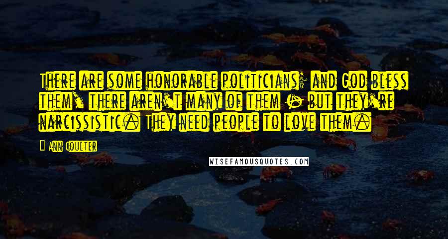 Ann Coulter Quotes: There are some honorable politicians; and God bless them, there aren't many of them - but they're narcissistic. They need people to love them.